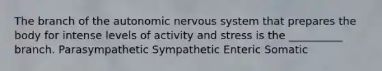 The branch of <a href='https://www.questionai.com/knowledge/kMqcwgxBsH-the-autonomic-nervous-system' class='anchor-knowledge'>the autonomic <a href='https://www.questionai.com/knowledge/kThdVqrsqy-nervous-system' class='anchor-knowledge'>nervous system</a></a> that prepares the body for intense levels of activity and stress is the __________ branch. Parasympathetic Sympathetic Enteric Somatic