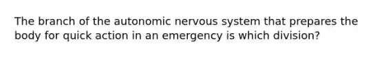 The branch of the autonomic nervous system that prepares the body for quick action in an emergency is which division?