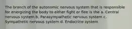 The branch of the autonomic nervous system that is responsible for energizing the body to either fight or flee is the a. Central nervous system b. Parasympathetic nervous system c. Sympathetic nervous system d. Endocrine system