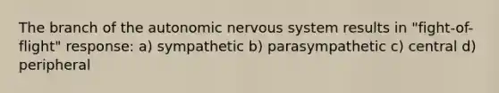 The branch of the autonomic nervous system results in "fight-of-flight" response: a) sympathetic b) parasympathetic c) central d) peripheral