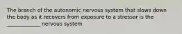 The branch of the autonomic nervous system that slows down the body as it recovers from exposure to a stressor is the _____________ nervous system