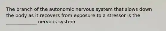 The branch of <a href='https://www.questionai.com/knowledge/kMqcwgxBsH-the-autonomic-nervous-system' class='anchor-knowledge'>the autonomic <a href='https://www.questionai.com/knowledge/kThdVqrsqy-nervous-system' class='anchor-knowledge'>nervous system</a></a> that slows down the body as it recovers from exposure to a stressor is the _____________ nervous system