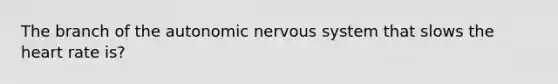 The branch of the autonomic nervous system that slows the heart rate is?