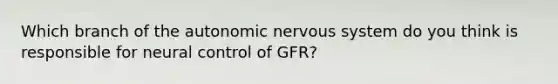 Which branch of the autonomic nervous system do you think is responsible for neural control of GFR?