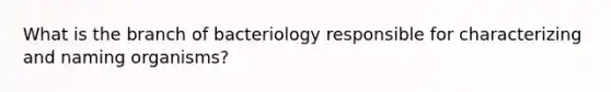 What is the branch of bacteriology responsible for characterizing and naming organisms?