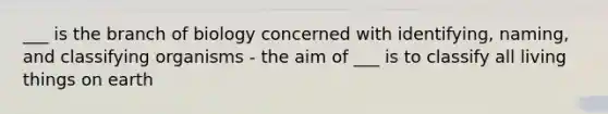 ___ is the branch of biology concerned with identifying, naming, and classifying organisms - the aim of ___ is to classify all living things on earth