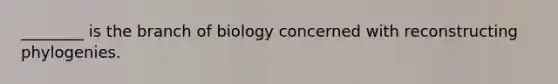 ________ is the branch of biology concerned with reconstructing phylogenies.