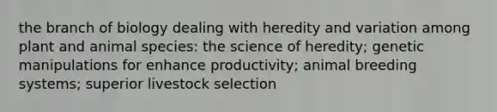 the branch of biology dealing with heredity and variation among plant and animal species: the science of heredity; genetic manipulations for enhance productivity; animal breeding systems; superior livestock selection