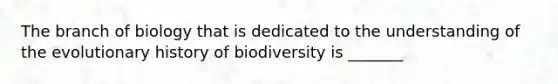 The branch of biology that is dedicated to the understanding of the evolutionary history of biodiversity is _______