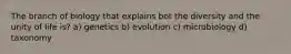 The branch of biology that explains bot the diversity and the unity of life is? a) genetics b) evolution c) microbiology d) taxonomy