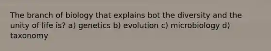 The branch of biology that explains bot the diversity and the unity of life is? a) genetics b) evolution c) microbiology d) taxonomy