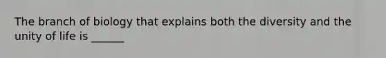 The branch of biology that explains both the diversity and the unity of life is ______