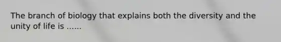 The branch of biology that explains both the diversity and the unity of life is ......