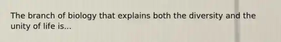 The branch of biology that explains both the diversity and the unity of life is...