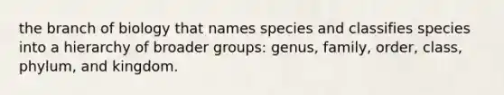 the branch of biology that names species and classifies species into a hierarchy of broader groups: genus, family, order, class, phylum, and kingdom.