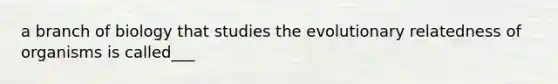 a branch of biology that studies the evolutionary relatedness of organisms is called___