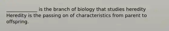 _____________ is the branch of biology that studies heredity Heredity is the passing on of characteristics from parent to offspring.