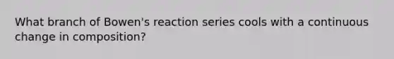 What branch of Bowen's reaction series cools with a continuous change in composition?