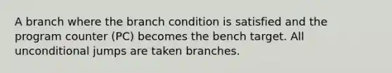 A branch where the branch condition is satisfied and the program counter (PC) becomes the bench target. All unconditional jumps are taken branches.