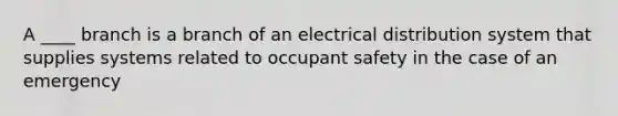 A ____ branch is a branch of an electrical distribution system that supplies systems related to occupant safety in the case of an emergency