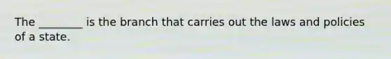 The ________ is the branch that carries out the laws and policies of a state.