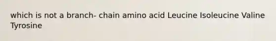 which is not a branch- chain amino acid Leucine Isoleucine Valine Tyrosine