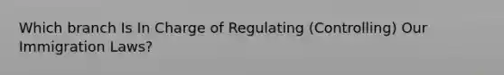 Which branch Is In Charge of Regulating (Controlling) Our Immigration Laws?