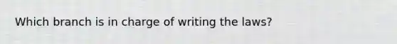 Which branch is in charge of writing the laws?