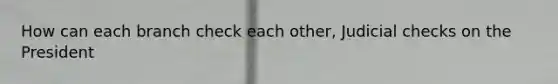How can each branch check each other, Judicial checks on the President