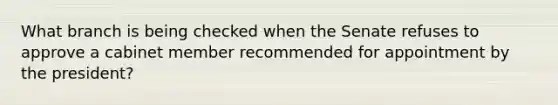 What branch is being checked when the Senate refuses to approve a cabinet member recommended for appointment by the president?