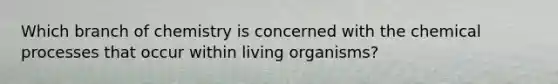 Which branch of chemistry is concerned with the chemical processes that occur within living organisms?