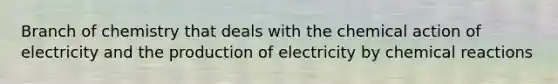 Branch of chemistry that deals with the chemical action of electricity and the production of electricity by chemical reactions