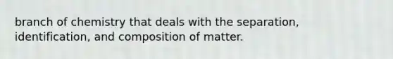 branch of chemistry that deals with the separation, identification, and composition of matter.