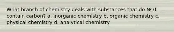 What branch of chemistry deals with substances that do NOT contain carbon? a. inorganic chemistry b. organic chemistry c. physical chemistry d. analytical chemistry