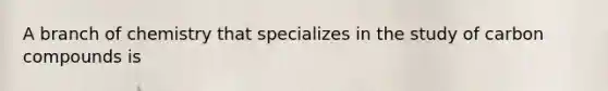 A branch of chemistry that specializes in the study of carbon compounds is