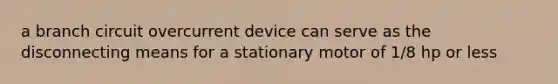 a branch circuit overcurrent device can serve as the disconnecting means for a stationary motor of 1/8 hp or less