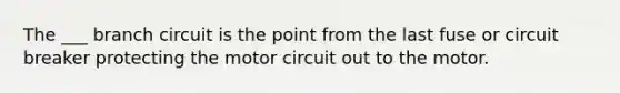 The ___ branch circuit is the point from the last fuse or circuit breaker protecting the motor circuit out to the motor.