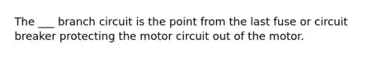 The ___ branch circuit is the point from the last fuse or circuit breaker protecting the motor circuit out of the motor.