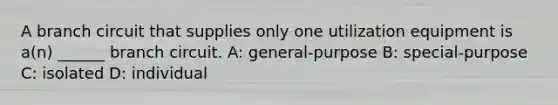 A branch circuit that supplies only one utilization equipment is a(n) ______ branch circuit. A: general-purpose B: special-purpose C: isolated D: individual