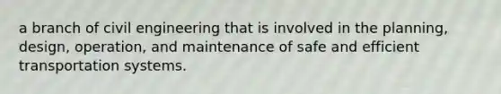 a branch of civil engineering that is involved in the planning, design, operation, and maintenance of safe and efficient transportation systems.
