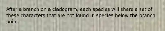 After a branch on a cladogram, each species will share a set of these characters that are not found in species below the branch point.