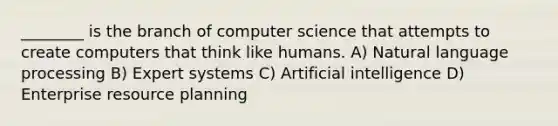 ________ is the branch of computer science that attempts to create computers that think like humans. A) Natural language processing B) Expert systems C) Artificial intelligence D) Enterprise resource planning