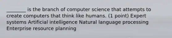 ________ is the branch of computer science that attempts to create computers that think like humans. (1 point) Expert systems Artificial intelligence Natural language processing Enterprise resource planning