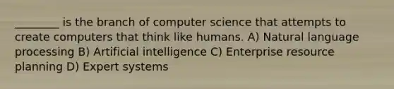 ________ is the branch of computer science that attempts to create computers that think like humans. A) Natural language processing B) Artificial intelligence C) Enterprise resource planning D) Expert systems