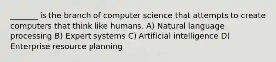 _______ is the branch of computer science that attempts to create computers that think like humans. A) Natural language processing B) Expert systems C) Artificial intelligence D) Enterprise resource planning