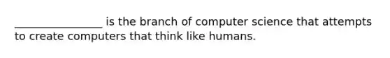 ________________ is the branch of computer science that attempts to create computers that think like humans.