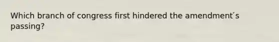 Which branch of congress first hindered the amendment ́s passing?