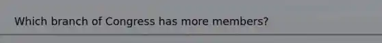 Which branch of Congress has more members?