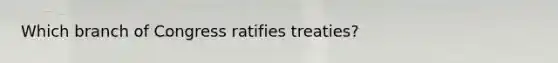 Which branch of Congress ratifies treaties?