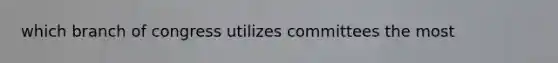 which branch of congress utilizes committees the most